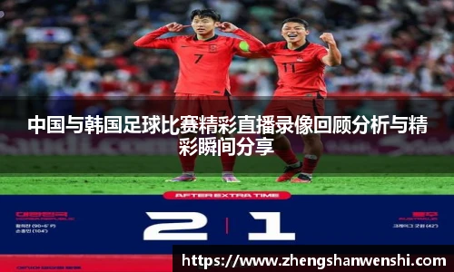 中国与韩国足球比赛精彩直播录像回顾分析与精彩瞬间分享